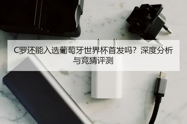 C罗还能入选葡萄牙世界杯首发吗？深度分析与竞猜评测