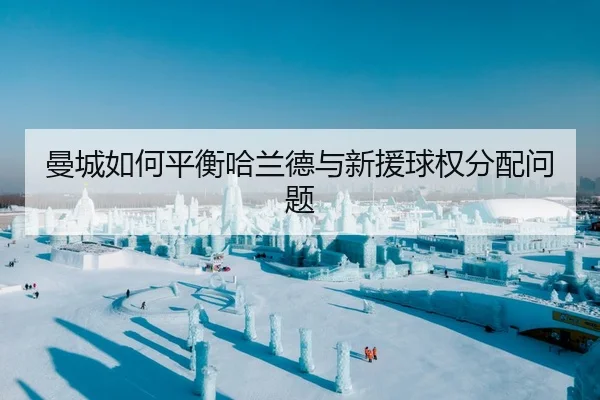曼城如何平衡哈兰德与新援球权分配问题