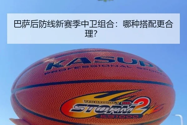 巴萨后防线新赛季中卫组合：哪种搭配更合理？