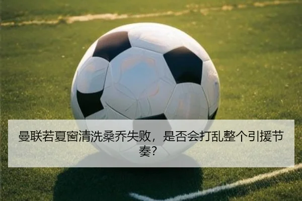 曼联若夏窗清洗桑乔失败，是否会打乱整个引援节奏？