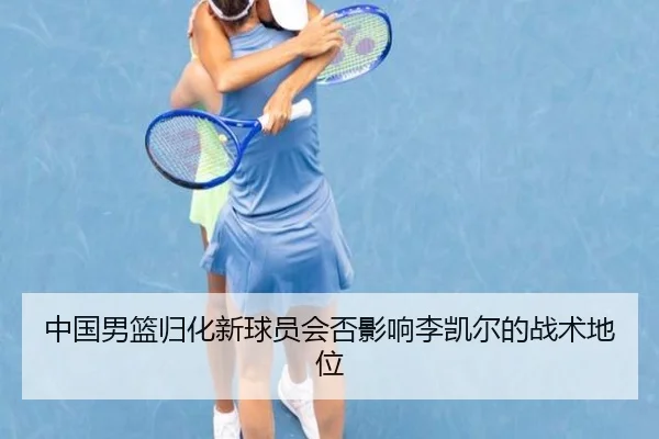 中国男篮归化新球员会否影响李凯尔的战术地位