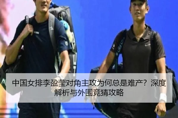 中国女排李盈莹对角主攻为何总是难产？深度解析与外围竞猜攻略
